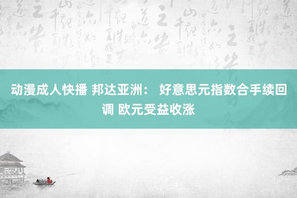 动漫成人快播 邦达亚洲： 好意思元指数合手续回调 欧元受益收涨