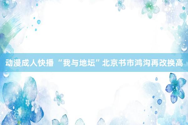 动漫成人快播 “我与地坛”北京书市鸿沟再改换高