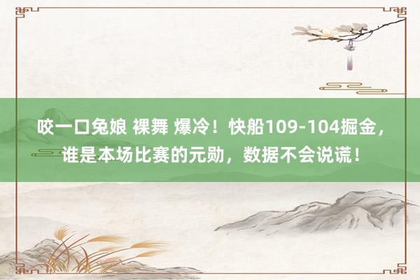 咬一口兔娘 裸舞 爆冷！快船109-104掘金，谁是本场比赛的元勋，数据不会说谎！