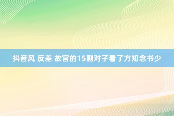 抖音风 反差 故宫的15副对子看了方知念书少