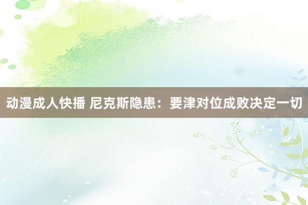 动漫成人快播 尼克斯隐患：要津对位成败决定一切