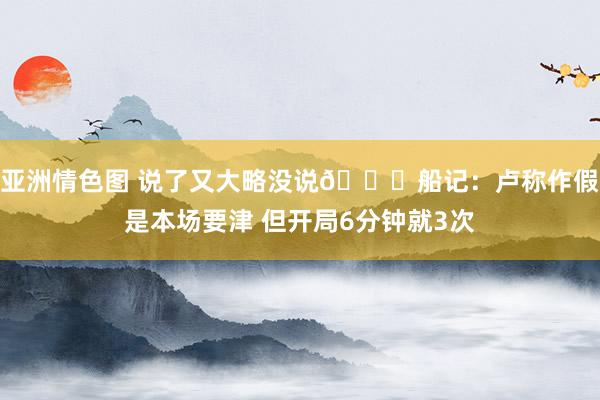 亚洲情色图 说了又大略没说😅船记：卢称作假是本场要津 但开局6分钟就3次