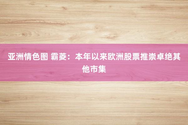 亚洲情色图 霸菱：本年以来欧洲股票推崇卓绝其他市集