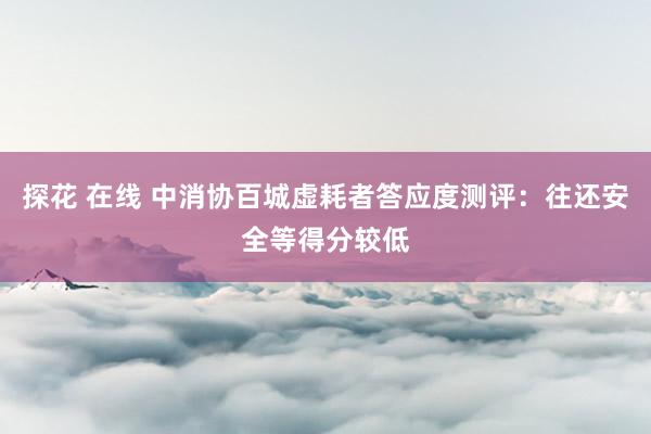探花 在线 中消协百城虚耗者答应度测评：往还安全等得分较低