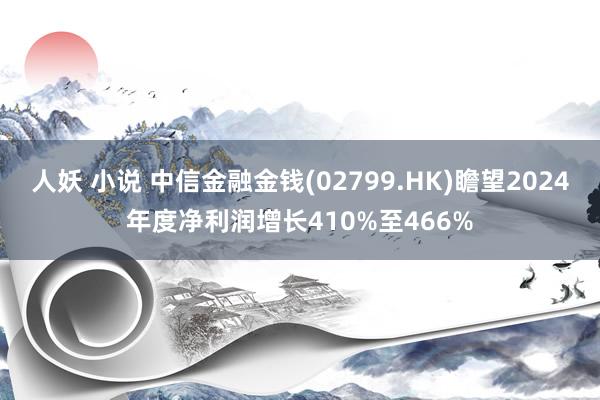 人妖 小说 中信金融金钱(02799.HK)瞻望2024年度净利润增长410%至466%