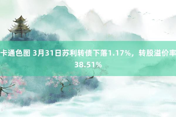 卡通色图 3月31日苏利转债下落1.17%，转股溢价率38.51%