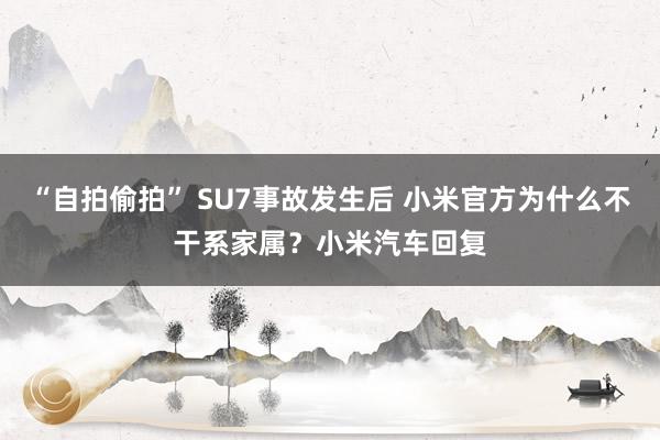 “自拍偷拍” SU7事故发生后 小米官方为什么不干系家属？小米汽车回复