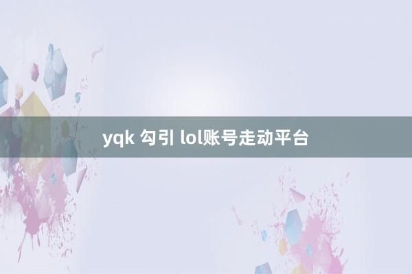 yqk 勾引 lol账号走动平台