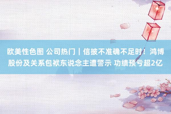 欧美性色图 公司热门｜信披不准确不足时！鸿博股份及关系包袱东说念主遭警示 功绩预亏超2亿