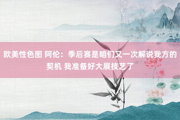 欧美性色图 阿伦：季后赛是咱们又一次解说我方的契机 我准备好大展技艺了
