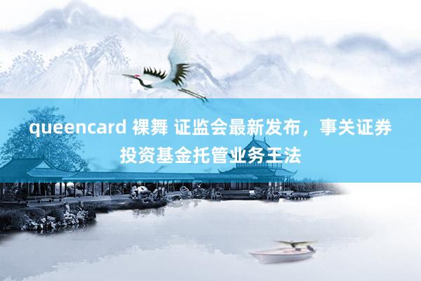 queencard 裸舞 证监会最新发布，事关证券投资基金托管业务王法