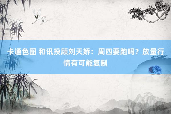 卡通色图 和讯投顾刘天娇：周四要跑吗？放量行情有可能复制