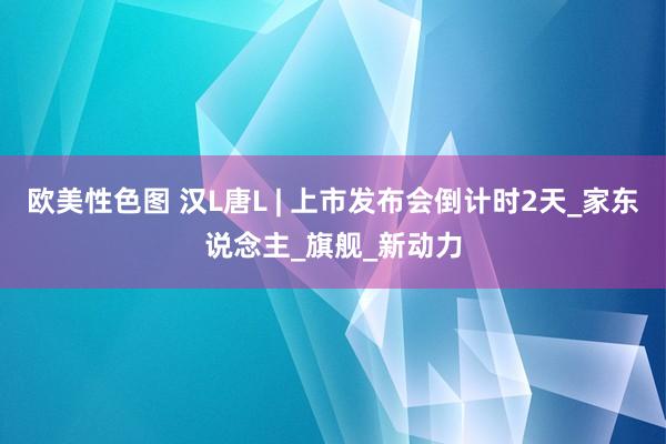 欧美性色图 汉L唐L | 上市发布会倒计时2天_家东说念主_旗舰_新动力
