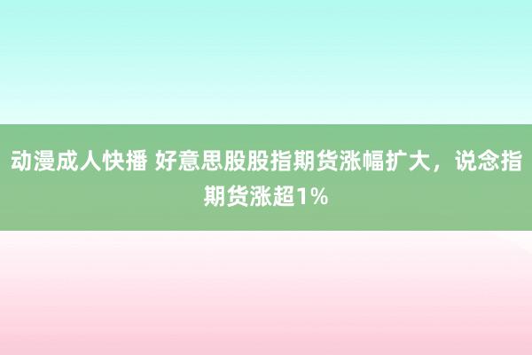 动漫成人快播 好意思股股指期货涨幅扩大，说念指期货涨超1%
