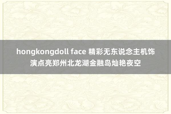 hongkongdoll face 精彩无东说念主机饰演点亮郑州北龙湖金融岛灿艳夜空