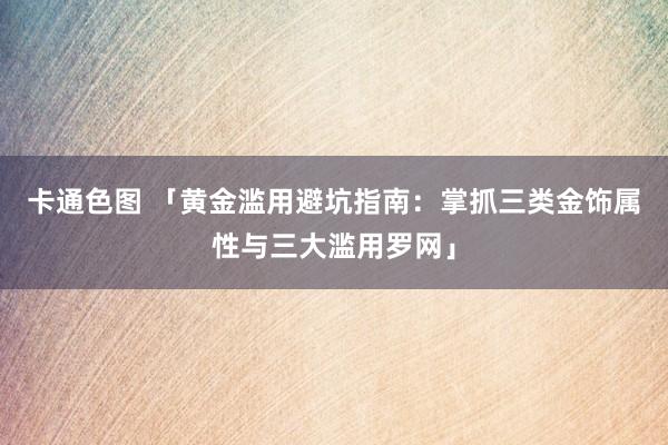 卡通色图 「黄金滥用避坑指南：掌抓三类金饰属性与三大滥用罗网」