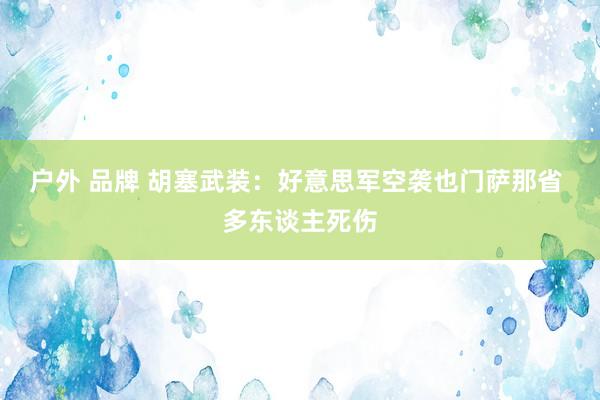 户外 品牌 胡塞武装：好意思军空袭也门萨那省 多东谈主死伤