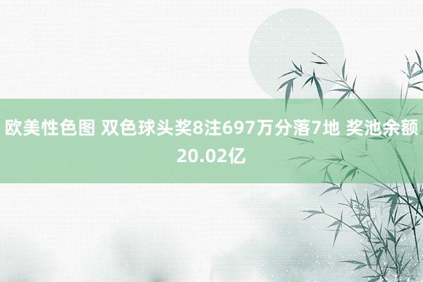 欧美性色图 双色球头奖8注697万分落7地 奖池余额20.02亿