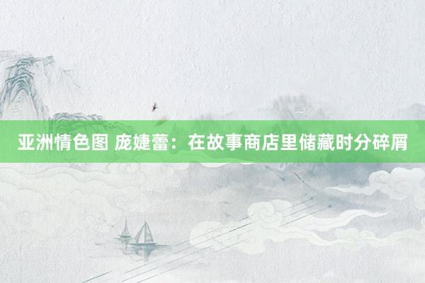亚洲情色图 庞婕蕾：在故事商店里储藏时分碎屑