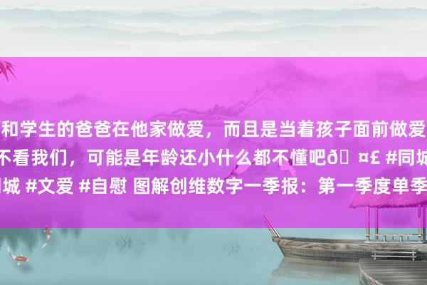 和学生的爸爸在他家做爱，而且是当着孩子面前做爱，太刺激了，孩子完全不看我们，可能是年龄还小什么都不懂吧🤣 #同城 #文爱 #自慰 图解创维数字一季报：第一季度单季净利润同比减94.98%