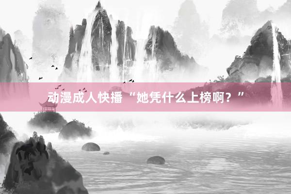 动漫成人快播 “她凭什么上榜啊？”