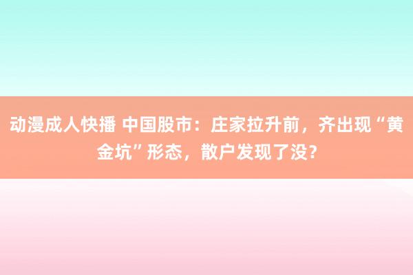 动漫成人快播 中国股市：庄家拉升前，齐出现“黄金坑”形态，散户发现了没？
