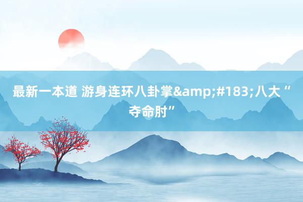 最新一本道 游身连环八卦掌&#183;八大“夺命肘”